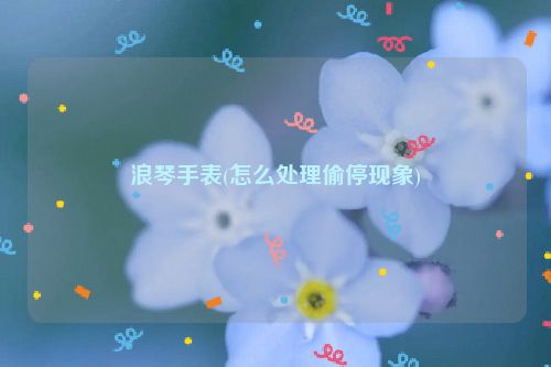 浪琴手表(怎么处理偷停现象)