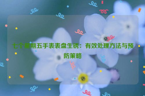 七个星期五手表表盘生锈：有效处理方法与预防策略