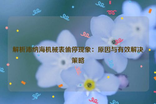 解析沛纳海机械表偷停现象：原因与有效解决策略