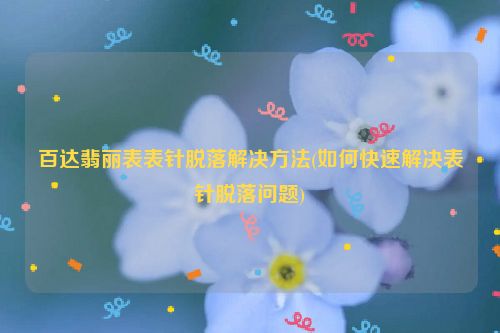 百达翡丽表表针脱落解决方法(如何快速解决表针脱落问题)