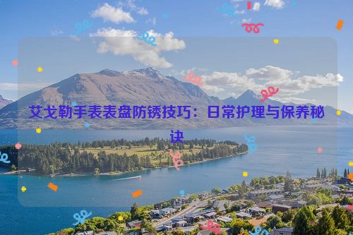 艾戈勒手表表盘防锈技巧：日常护理与保养秘诀