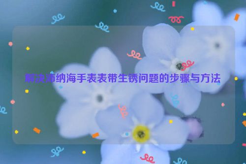 解决沛纳海手表表带生锈问题的步骤与方法