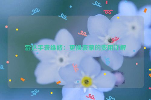 雷达手表维修：更换表蒙的费用详解