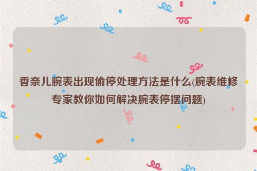 香奈儿腕表出现偷停处理方法是什么(腕表维修专家教你如何解决腕表停摆问题)