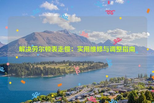 解决劳尔顿表走慢：实用维修与调整指南